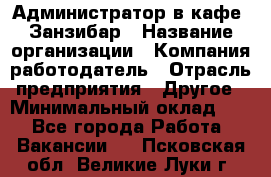 Администратор в кафе "Занзибар › Название организации ­ Компания-работодатель › Отрасль предприятия ­ Другое › Минимальный оклад ­ 1 - Все города Работа » Вакансии   . Псковская обл.,Великие Луки г.